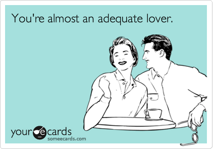 You're almost an adequate lover.
