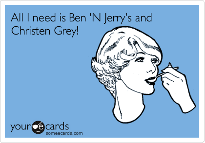All I need is Ben 'N Jerry's and Christen Grey!