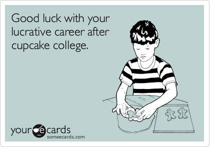 Good luck with your
lucrative career after
cupcake college.