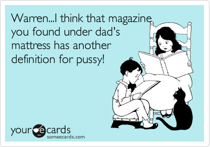 Warren...I think that magazine
you found under dad's
mattress has another
definition for pussy!