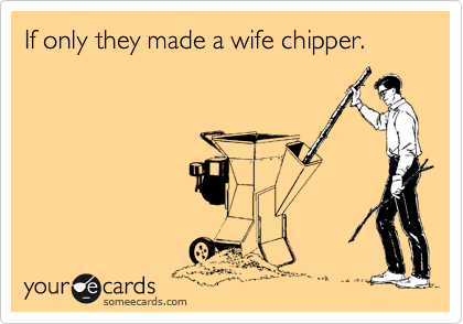 If only they made a wife chipper.