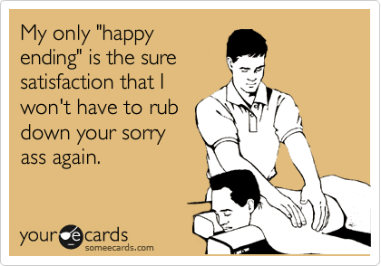 My only "happy
ending" is the sure
satisfaction that I
won't have to rub
down your sorry
ass again.