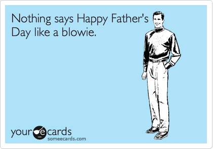 Nothing says Happy Father's
Day like a blowie.