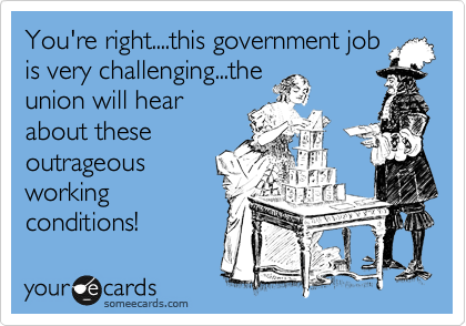 You're right....this government job
is very challenging...the
union will hear
about these
outrageous
working
conditions!