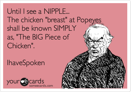 Until I see a NIPPLE...  
The chicken "breast" at Popeyes shall be known SIMPLY
as, "The BIG Piece of
Chicken".

IhaveSpoken 