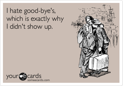 I hate good-bye's, 
which is exactly why
I didn't show up.