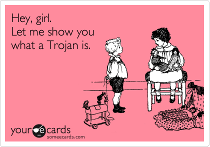 Hey, girl.
Let me show you
what a Trojan is.