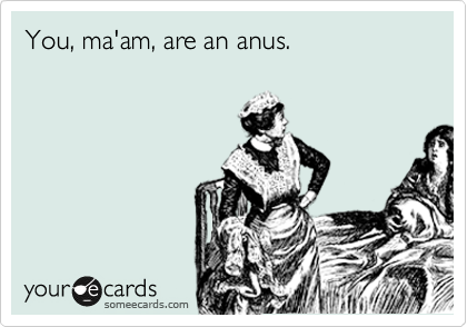 You, ma'am, are an anus.