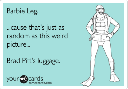 Barbie Leg.

...cause that's just as
random as this weird
picture...

Brad Pitt's luggage.