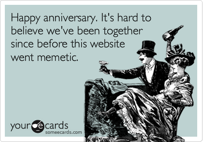 Happy anniversary. It's hard to believe we've been together
since before this website
went memetic.