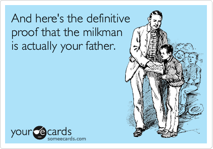 And here's the definitive
proof that the milkman
is actually your father.