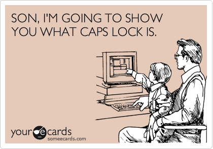 SON, I'M GOING TO SHOW YOU WHAT CAPS LOCK IS.