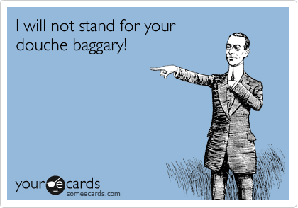 I will not stand for your
douche baggary!