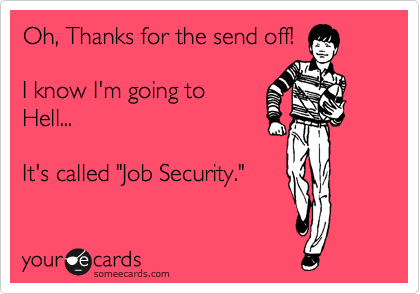 Oh, Thanks for the send off!

I know I'm going to
Hell...

It's called "Job Security."