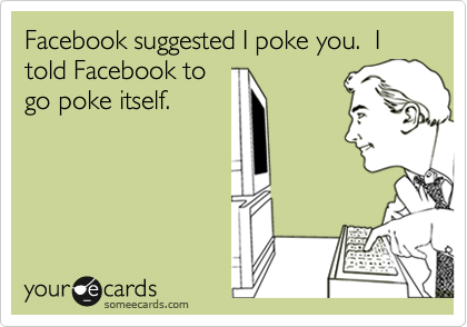 Facebook suggested I poke you.  I told Facebook to
go poke itself.