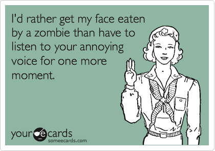 I'd rather get my face eaten
by a zombie than have to
listen to your annoying
voice for one more
moment. 