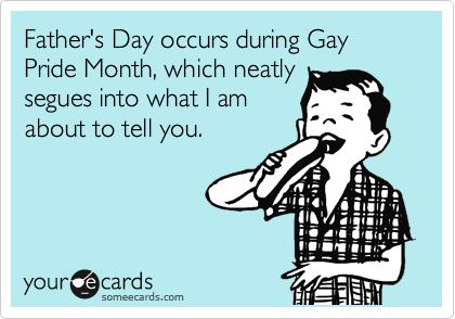 Father's Day occurs during Gay Pride Month, which neatly
segues into what I am
about to tell you.