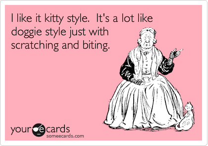 I like it kitty style.  It's a lot like doggie style just with
scratching and biting.