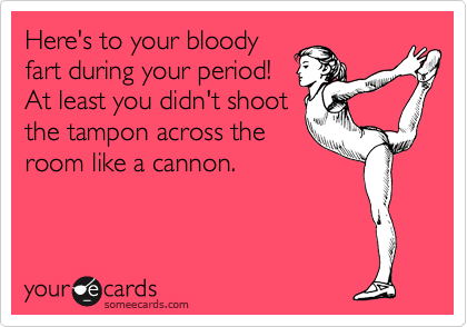 Here's to your bloody
fart during your period!
At least you didn't shoot
the tampon across the
room like a cannon.