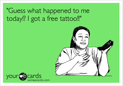 "Guess what happened to me today!? I got a free tattoo!!"