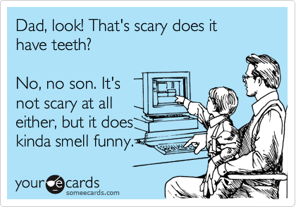 Dad, look! That's scary does it 
have teeth?

No, no son. It's 
not scary at all
either, but it does
kinda smell funny.