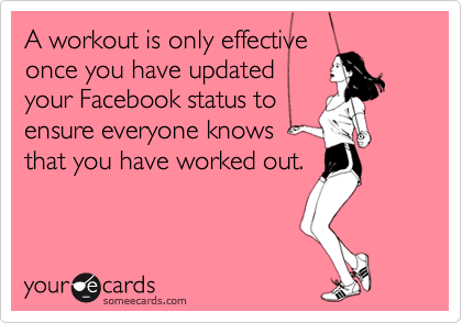 A workout is only effective
once you have updated
your Facebook status to
ensure everyone knows
that you have worked out.