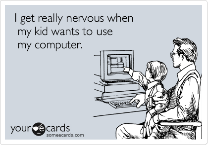  I get really nervous when
  my kid wants to use
  my computer.