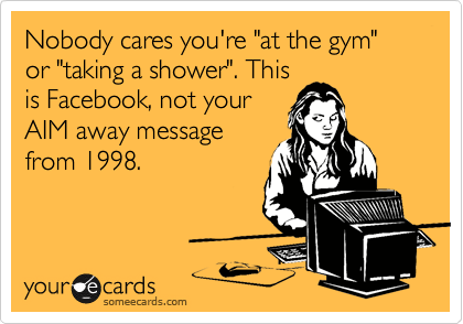 Nobody cares you're "at the gym" or "taking a shower". This
is Facebook, not your
AIM away message
from 1998.