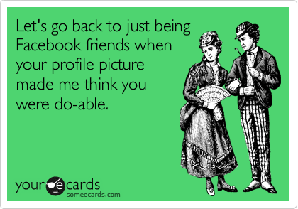 Let's go back to just being 
Facebook friends when
your profile picture
made me think you
were do-able.
