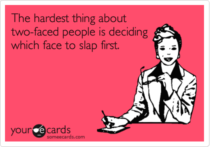 The hardest thing about
two-faced people is deciding
which face to slap first.