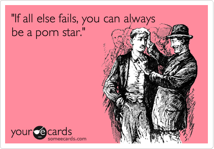 "If all else fails, you can always
be a porn star."