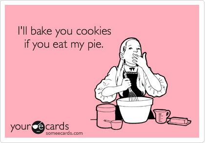 
  I'll bake you cookies
    if you eat my pie.