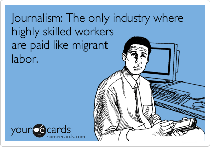 Journalism: The only industry where highly skilled workers
are paid like migrant
labor.