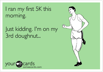 I ran my first 5K this
morning.

Just kidding. I'm on my
3rd doughnut...