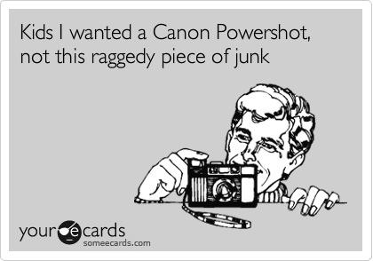 Kids I wanted a Canon Powershot, not this raggedy piece of junk