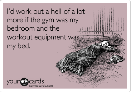 I'd work out a hell of a lot
more if the gym was my
bedroom and the
workout equipment was
my bed.  