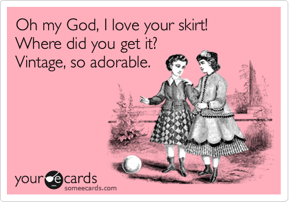 Oh my God, I love your skirt! Where did you get it?
Vintage, so adorable. 