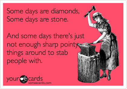 Some days are diamonds,
Some days are stone.

And some days there's just
not enough sharp pointy
things around to stab
people with.