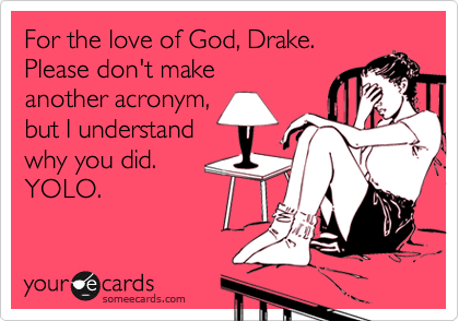 For the love of God, Drake. 
Please don't make
another acronym,
but I understand 
why you did.
YOLO. 