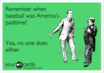 Remember when
baseball was America's
pasttime?


Yea, no one does
either. 