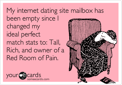 My internet dating site mailbox has been empty since I
changed my
ideal perfect
match stats to: Tall,
Rich, and owner of a
Red Room of Pain.