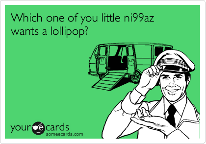 Which one of you little ni99az wants a lollipop?
