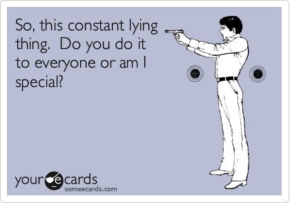 So, this constant lying
thing.  Do you do it
to everyone or am I
special?