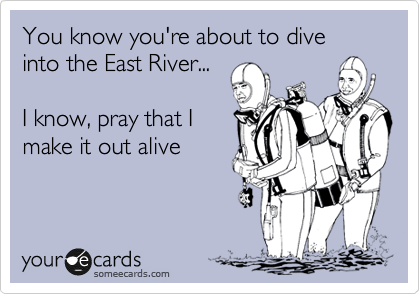 You know you're about to dive into the East River...

I know, pray that I
make it out alive
