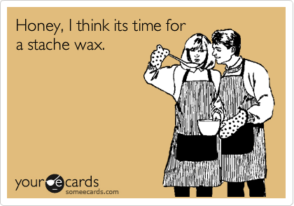 Honey, I think its time for
a stache wax. 