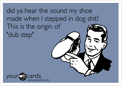 did ya hear the sound my shoe made when I stepped in dog shit?  This is the origin of 
"dub step"