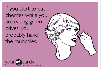 If you start to eat 
cherries while you 
are eating green
olives, you
probably have
the munchies.