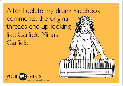After I delete my drunk Facebook comments, the original
threads end up looking
like Garfield Minus
Garfield.