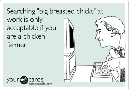 Searching "big breasted chicks" at work is only
acceptable if you
are a chicken
farmer.