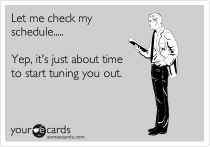 Let me check my
schedule.....

Yep, it's just about time
to start tuning you out. 